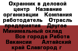 Охранник в деловой центр › Название организации ­ Компания-работодатель › Отрасль предприятия ­ Другое › Минимальный оклад ­ 24 000 - Все города Работа » Вакансии   . Алтайский край,Славгород г.